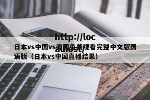 日本vs中国vs美国免费观看完整中文版国语版（日本vs中国直播结果）